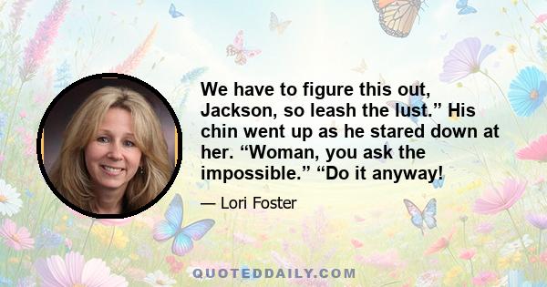 We have to figure this out, Jackson, so leash the lust.” His chin went up as he stared down at her. “Woman, you ask the impossible.” “Do it anyway!