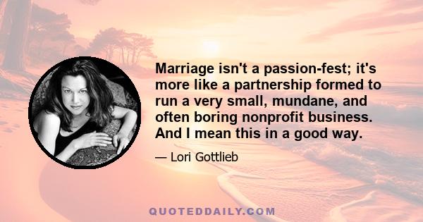 Marriage isn't a passion-fest; it's more like a partnership formed to run a very small, mundane, and often boring nonprofit business. And I mean this in a good way.