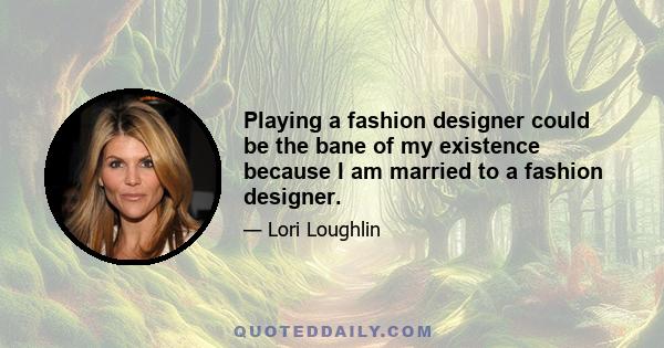 Playing a fashion designer could be the bane of my existence because I am married to a fashion designer.