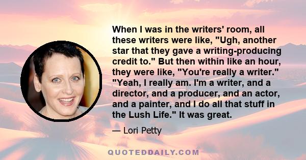 When I was in the writers' room, all these writers were like, Ugh, another star that they gave a writing-producing credit to. But then within like an hour, they were like, You're really a writer. Yeah, I really am. I'm