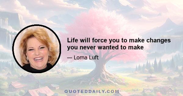 Life will force you to make changes you never wanted to make
