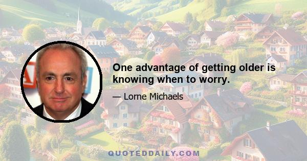 One advantage of getting older is knowing when to worry.