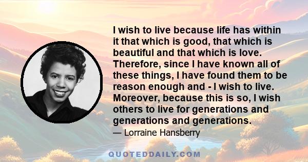 I wish to live because life has within it that which is good, that which is beautiful, and that which is love.