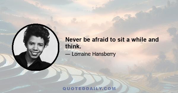 Never be afraid to sit a while and think.