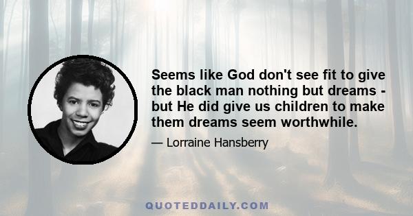 Seems like God don't see fit to give the black man nothing but dreams - but He did give us children to make them dreams seem worthwhile.