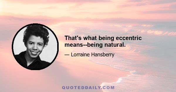 That's what being eccentric means--being natural.