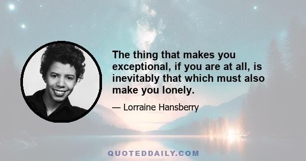 The thing that makes you exceptional, if you are at all, is inevitably that which must also make you lonely.