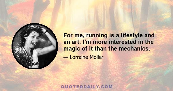 For me, running is a lifestyle and an art. I'm more interested in the magic of it than the mechanics.