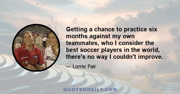 Getting a chance to practice six months against my own teammates, who I consider the best soccer players in the world, there's no way I couldn't improve.