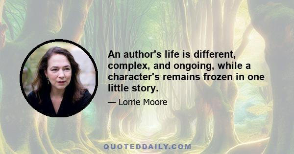 An author's life is different, complex, and ongoing, while a character's remains frozen in one little story.
