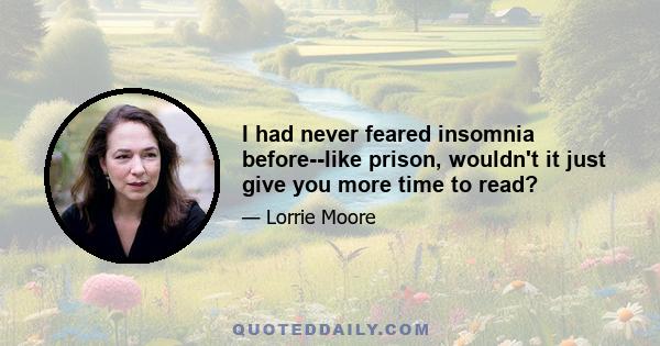 I had never feared insomnia before--like prison, wouldn't it just give you more time to read?