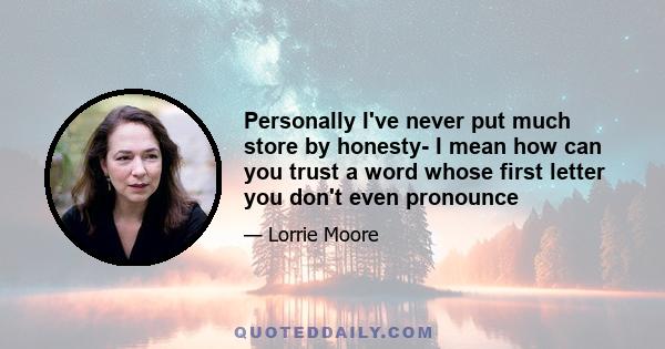 Personally I've never put much store by honesty- I mean how can you trust a word whose first letter you don't even pronounce