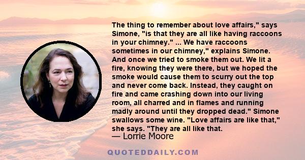 The thing to remember about love affairs, says Simone, is that they are all like having raccoons in your chimney. ... We have raccoons sometimes in our chimney, explains Simone. And once we tried to smoke them out. We