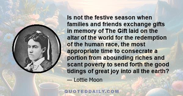 Is not the festive season when families and friends exchange gifts in memory of The Gift laid on the altar of the world for the redemption of the human race, the most appropriate time to consecrate a portion from