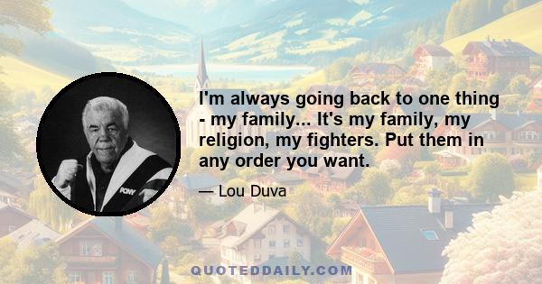 I'm always going back to one thing - my family... It's my family, my religion, my fighters. Put them in any order you want.