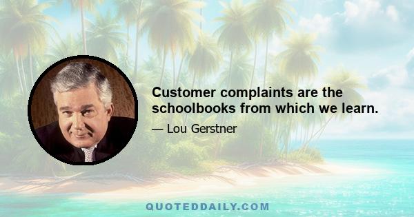 Customer complaints are the schoolbooks from which we learn.