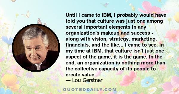 Until I came to IBM, I probably would have told you that culture was just one among several important elements in any organization's makeup and success - along with vision, strategy, marketing, financials, and the