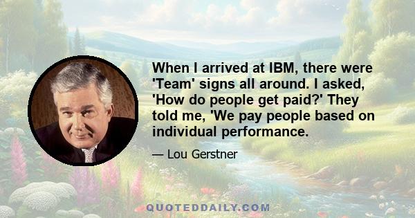 When I arrived at IBM, there were 'Team' signs all around. I asked, 'How do people get paid?' They told me, 'We pay people based on individual performance.