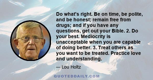 Do what's right. Be on time, be polite, and be honest; remain free from drugs; and if you have any questions, get out your Bible. 2. Do your best. Mediocrity is unacceptable when you are capable of doing better. 3.