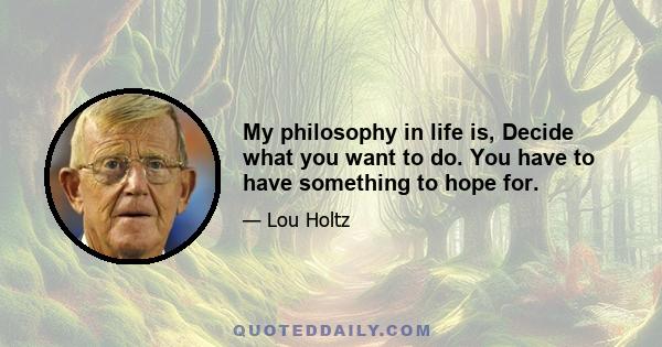 My philosophy in life is, Decide what you want to do. You have to have something to hope for.