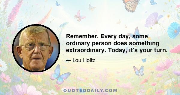 Remember. Every day, some ordinary person does something extraordinary. Today, it's your turn.