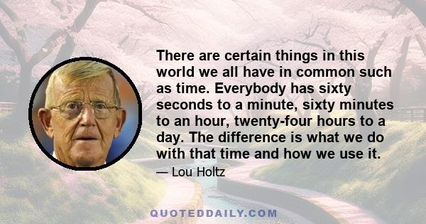 There are certain things in this world we all have in common such as time. Everybody has sixty seconds to a minute, sixty minutes to an hour, twenty-four hours to a day. The difference is what we do with that time and