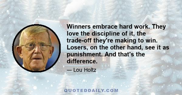 Winners embrace hard work. They love the discipline of it, the trade-off they're making to win. Losers, on the other hand, see it as punishment. And that's the difference.