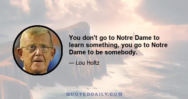 You don't go to Notre Dame to learn something, you go to Notre Dame to be somebody.