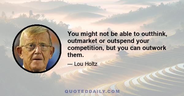 You might not be able to outthink, outmarket or outspend your competition, but you can outwork them.