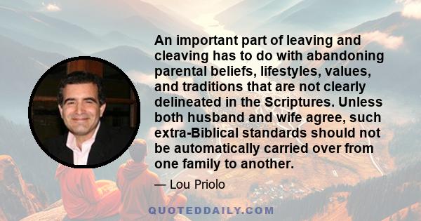 An important part of leaving and cleaving has to do with abandoning parental beliefs, lifestyles, values, and traditions that are not clearly delineated in the Scriptures. Unless both husband and wife agree, such