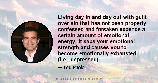 Living day in and day out with guilt over sin that has not been properly confessed and forsaken expends a certain amount of emotional energy; it saps your emotional strength and causes you to become emotionally