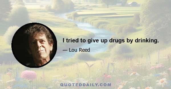 I tried to give up drugs by drinking.