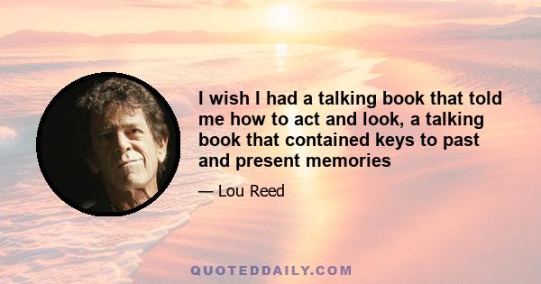 I wish I had a talking book that told me how to act and look, a talking book that contained keys to past and present memories