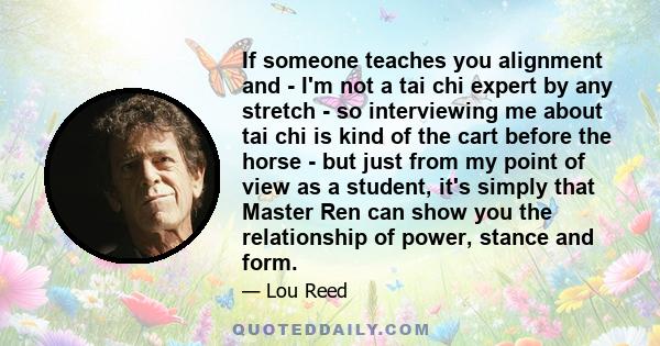 If someone teaches you alignment and - I'm not a tai chi expert by any stretch - so interviewing me about tai chi is kind of the cart before the horse - but just from my point of view as a student, it's simply that