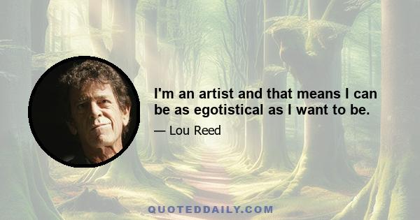 I'm an artist and that means I can be as egotistical as I want to be.