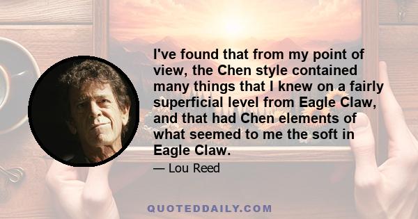 I've found that from my point of view, the Chen style contained many things that I knew on a fairly superficial level from Eagle Claw, and that had Chen elements of what seemed to me the soft in Eagle Claw.