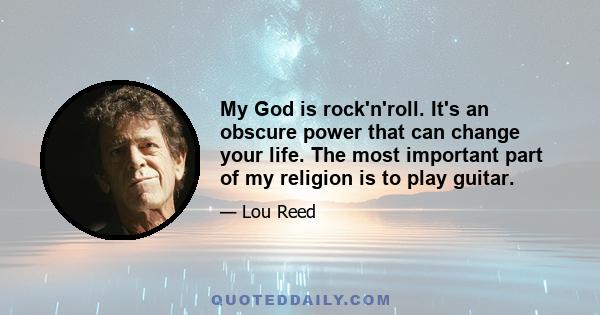 My God is rock'n'roll. It's an obscure power that can change your life. The most important part of my religion is to play guitar.