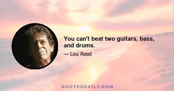 You can't beat two guitars, bass, and drums.