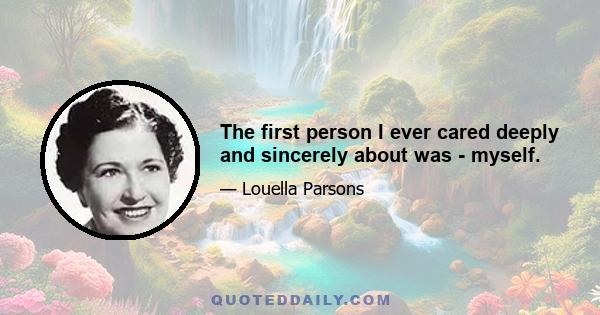 The first person I ever cared deeply and sincerely about was - myself.