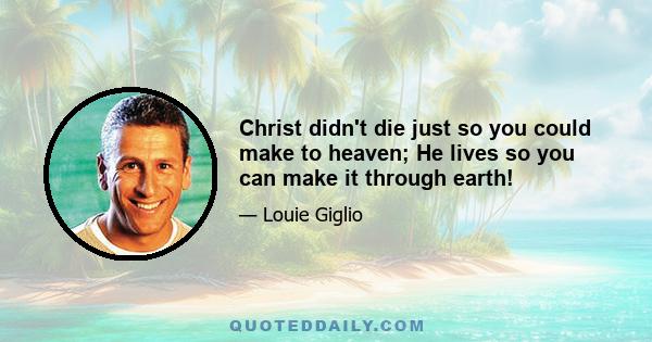 Christ didn't die just so you could make to heaven; He lives so you can make it through earth!