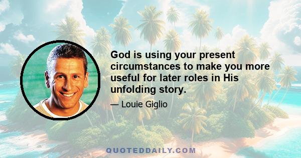 God is using your present circumstances to make you more useful for later roles in His unfolding story.