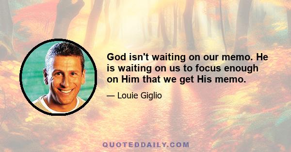 God isn't waiting on our memo. He is waiting on us to focus enough on Him that we get His memo.