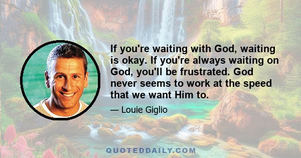 If you're waiting with God, waiting is okay. If you're always waiting on God, you'll be frustrated. God never seems to work at the speed that we want Him to.