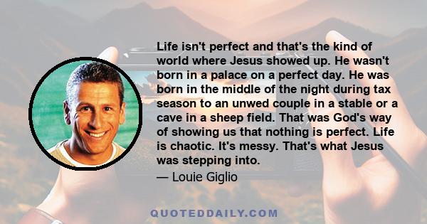 Life isn't perfect and that's the kind of world where Jesus showed up. He wasn't born in a palace on a perfect day. He was born in the middle of the night during tax season to an unwed couple in a stable or a cave in a