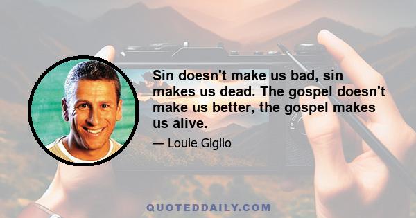 Sin doesn't make us bad, sin makes us dead. The gospel doesn't make us better, the gospel makes us alive.