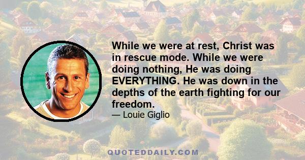 While we were at rest, Christ was in rescue mode. While we were doing nothing, He was doing EVERYTHING. He was down in the depths of the earth fighting for our freedom.