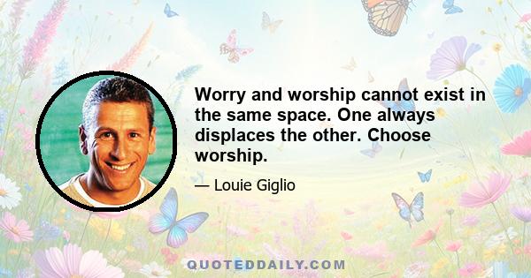 Worry and worship cannot exist in the same space. One always displaces the other. Choose worship.