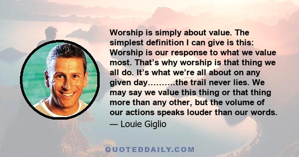 Worship is simply about value. The simplest definition I can give is this: Worship is our response to what we value most. That’s why worship is that thing we all do. It’s what we’re all about on any given day……….the