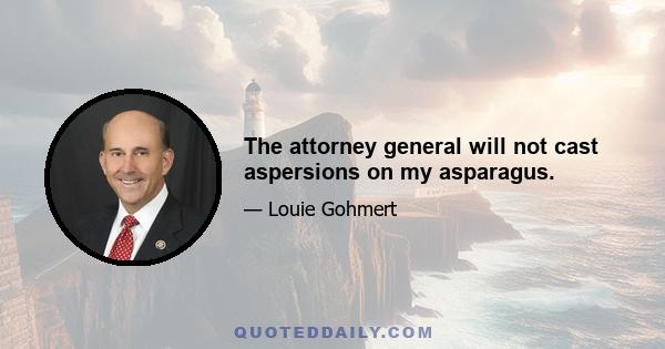 The attorney general will not cast aspersions on my asparagus.