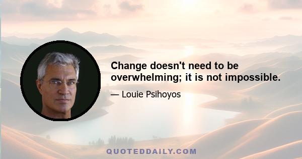 Change doesn't need to be overwhelming; it is not impossible.